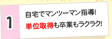 1.自宅でマンツーマン指導！単位取得も卒業もラクラク！