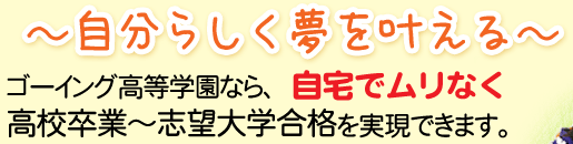 ～自分らしく夢を叶える～ゴーイング高等学園なら、高校卒業～志望大学合格を実現できます。