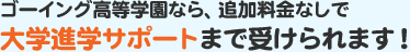 ゴーイング高等学園なら、追加料金なしで大学進学サポートまで受けられます！